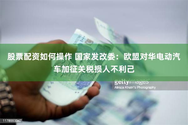 股票配资如何操作 国家发改委：欧盟对华电动汽车加征关税损人不利己