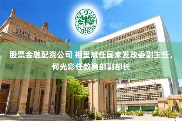 股票金融配资公司 相里斌任国家发改委副主任，何光彩任教育部副部长