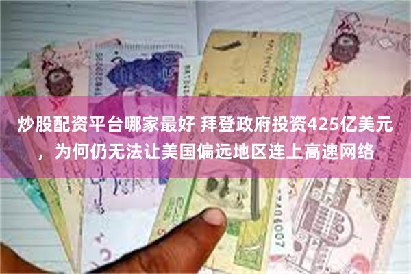 炒股配资平台哪家最好 拜登政府投资425亿美元，为何仍无法让美国偏远地区连上高速网络