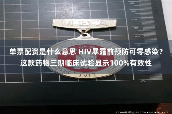 单票配资是什么意思 HIV暴露前预防可零感染？这款药物三期临床试验显示100%有效性