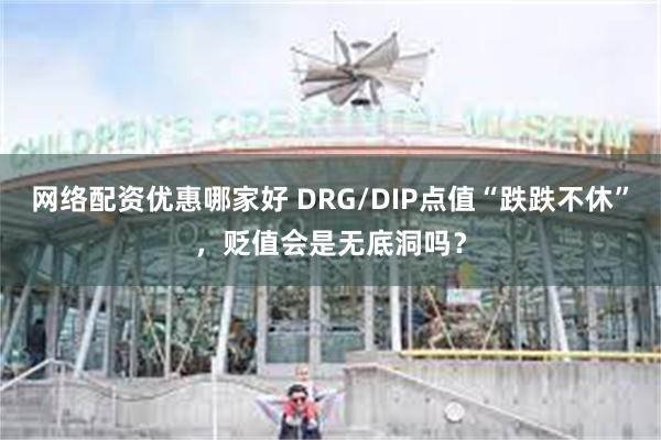 网络配资优惠哪家好 DRG/DIP点值“跌跌不休”，贬值会是无底洞吗？