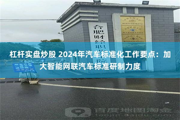 杠杆实盘炒股 2024年汽车标准化工作要点：加大智能网联汽车标准研制力度