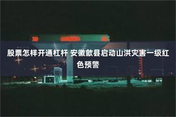 股票怎样开通杠杆 安徽歙县启动山洪灾害一级红色预警