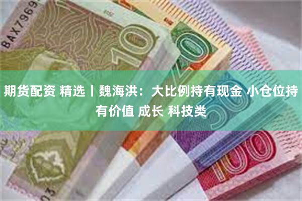 期货配资 精选丨魏海洪：大比例持有现金 小仓位持有价值 成长 科技类