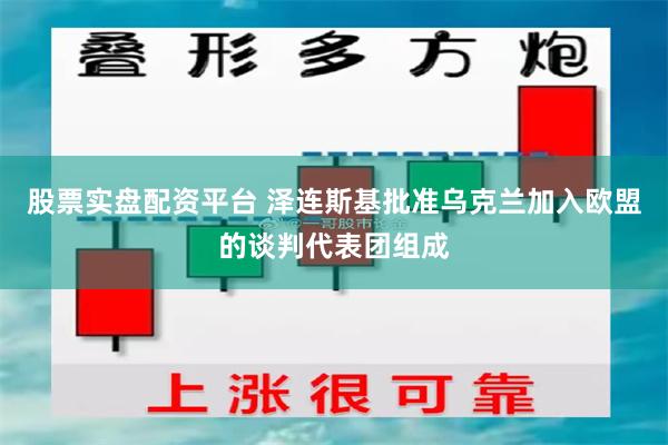 股票实盘配资平台 泽连斯基批准乌克兰加入欧盟的谈判代表团组成