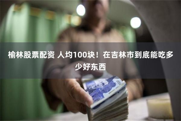 榆林股票配资 人均100块！在吉林市到底能吃多少好东西