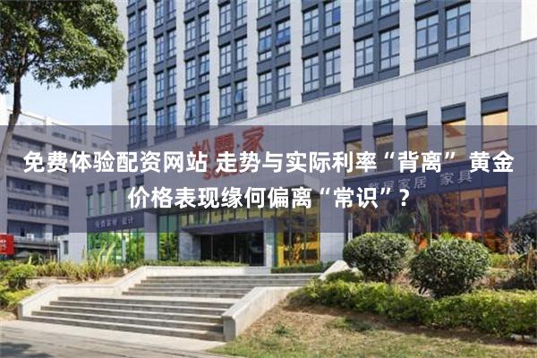 免费体验配资网站 走势与实际利率“背离” 黄金价格表现缘何偏离“常识”？