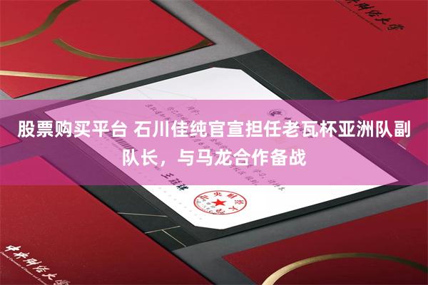 股票购买平台 石川佳纯官宣担任老瓦杯亚洲队副队长，与马龙合作备战