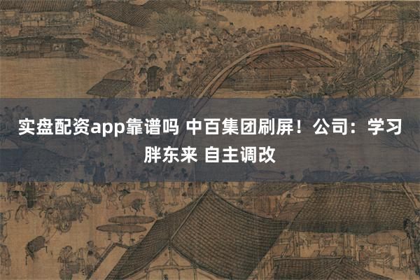 实盘配资app靠谱吗 中百集团刷屏！公司：学习胖东来 自主调改