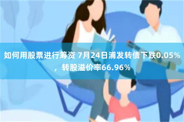 如何用股票进行筹资 7月24日浦发转债下跌0.05%，转股溢价率66.96%