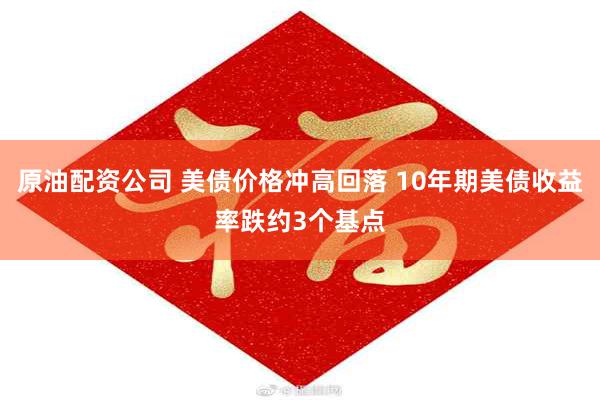 原油配资公司 美债价格冲高回落 10年期美债收益率跌约3个基点