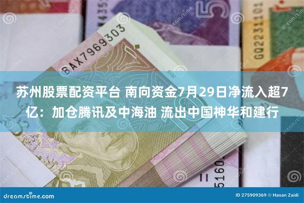 苏州股票配资平台 南向资金7月29日净流入超7亿：加仓腾讯及中海油 流出中国神华和建行