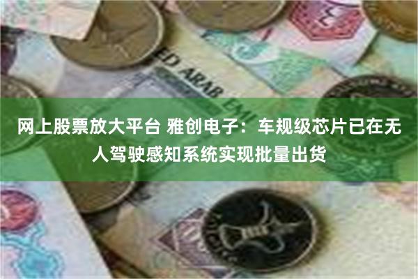 网上股票放大平台 雅创电子：车规级芯片已在无人驾驶感知系统实现批量出货