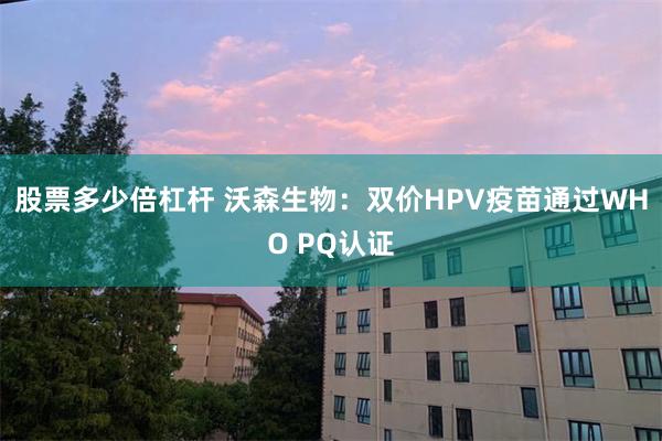 股票多少倍杠杆 沃森生物：双价HPV疫苗通过WHO PQ认证