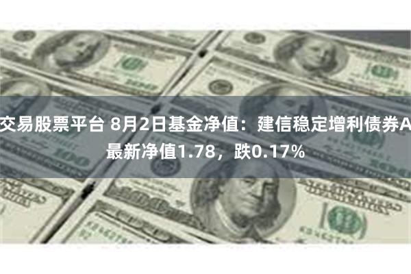 交易股票平台 8月2日基金净值：建信稳定增利债券A最新净值1.78，跌0.17%