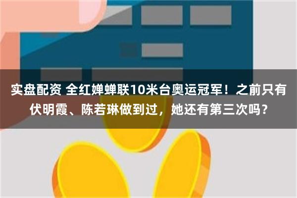 实盘配资 全红婵蝉联10米台奥运冠军！之前只有伏明霞、陈若琳做到过，她还有第三次吗？