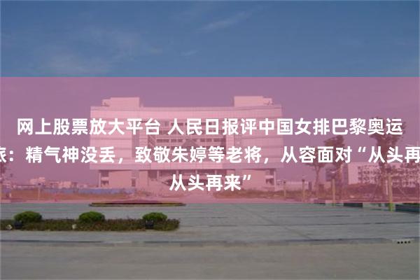 网上股票放大平台 人民日报评中国女排巴黎奥运之旅：精气神没丢，致敬朱婷等老将，从容面对“从头再来”