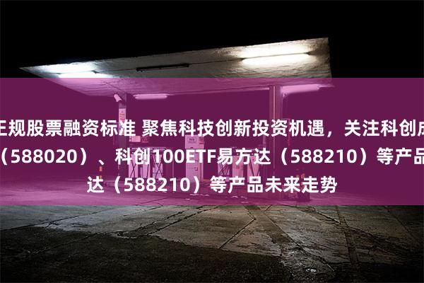 正规股票融资标准 聚焦科技创新投资机遇，关注科创成长50ETF（588020）、科创100ETF易方达（588210）等产品未来走势