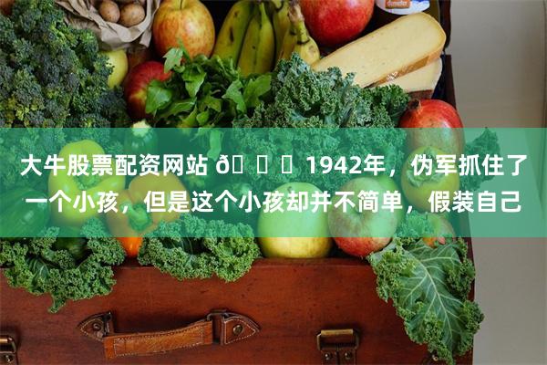 大牛股票配资网站 🌞1942年，伪军抓住了一个小孩，但是这个小孩却并不简单，假装自己