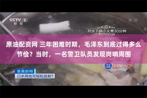 原油配资网 三年困难时期，毛泽东到底过得多么节俭？当时，一名警卫队员发现岗哨周围