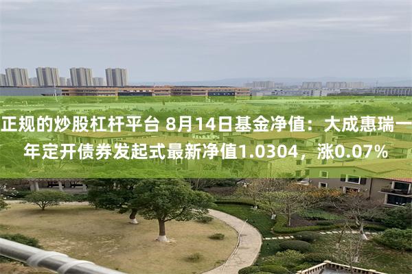 正规的炒股杠杆平台 8月14日基金净值：大成惠瑞一年定开债券发起式最新净值1.0304，涨0.07%