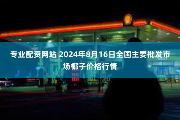 专业配资网站 2024年8月16日全国主要批发市场椰子价格行情