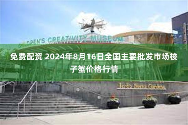 免费配资 2024年8月16日全国主要批发市场梭子蟹价格行情