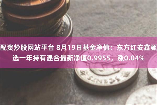 配资炒股网站平台 8月19日基金净值：东方红安鑫甄选一年持有混合最新净值0.9955，涨0.04%