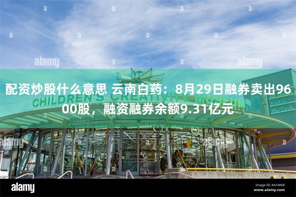 配资炒股什么意思 云南白药：8月29日融券卖出9600股，融资融券余额9.31亿元