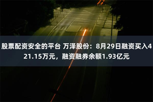 股票配资安全的平台 万泽股份：8月29日融资买入421.15万元，融资融券余额1.93亿元