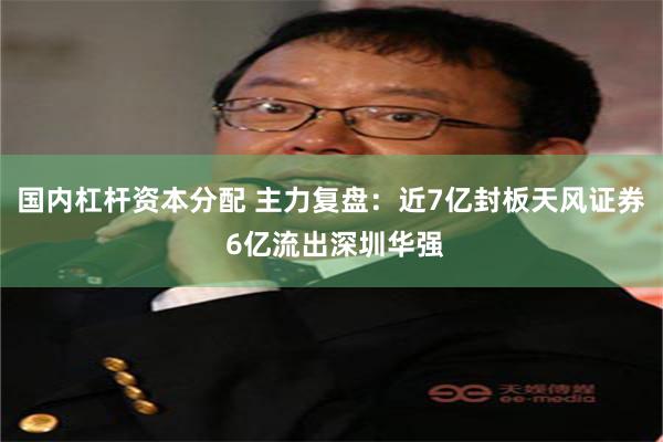 国内杠杆资本分配 主力复盘：近7亿封板天风证券 6亿流出深圳华强