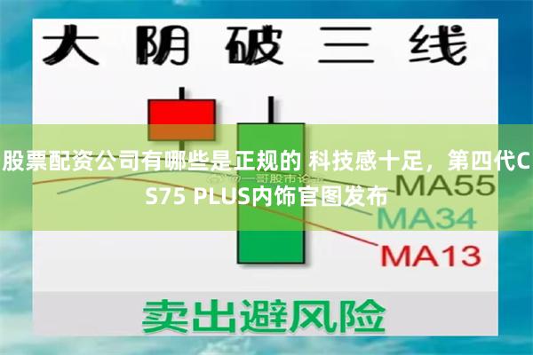 股票配资公司有哪些是正规的 科技感十足，第四代CS75 PLUS内饰官图发布