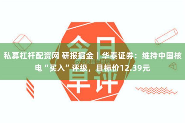 私募杠杆配资网 研报掘金丨华泰证券：维持中国核电“买入”评级，目标价12.39元