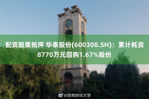 配资股票抵押 华泰股份(600308.SH)：累计耗资8770万元回购1.67%股份