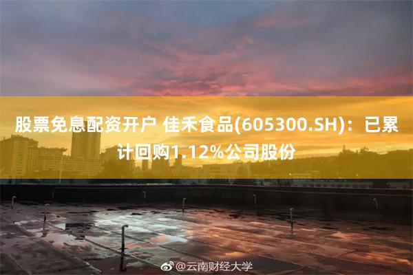 股票免息配资开户 佳禾食品(605300.SH)：已累计回购1.12%公司股份