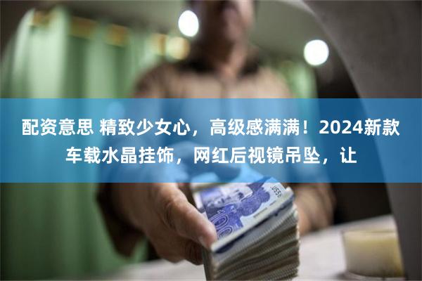 配资意思 精致少女心，高级感满满！2024新款车载水晶挂饰，网红后视镜吊坠，让