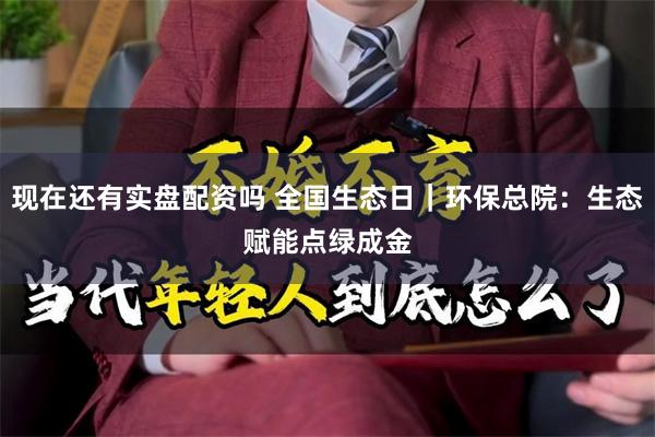 现在还有实盘配资吗 全国生态日｜环保总院：生态赋能　点绿成金