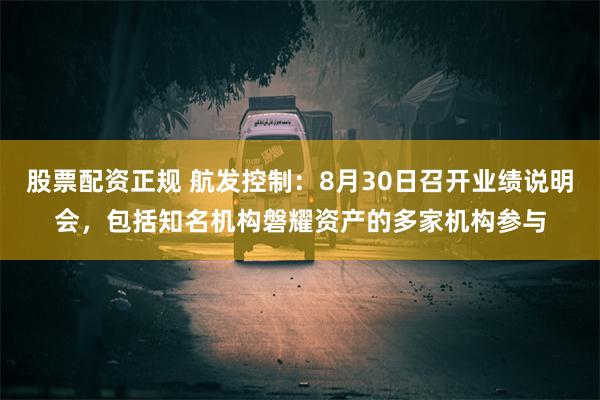 股票配资正规 航发控制：8月30日召开业绩说明会，包括知名机构磐耀资产的多家机构参与