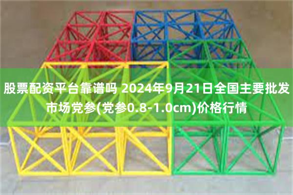 股票配资平台靠谱吗 2024年9月21日全国主要批发市场党参(党参0.8-1.0cm)价格行情