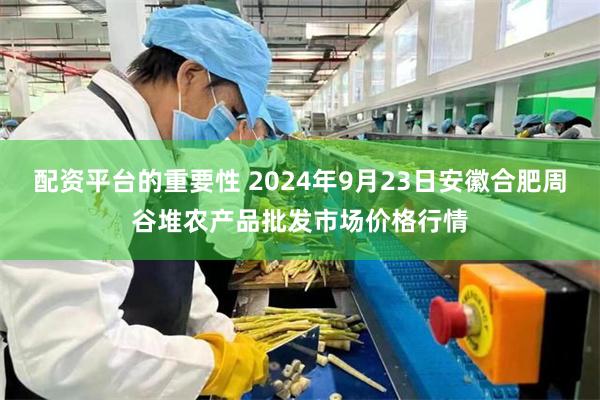 配资平台的重要性 2024年9月23日安徽合肥周谷堆农产品批发市场价格行情