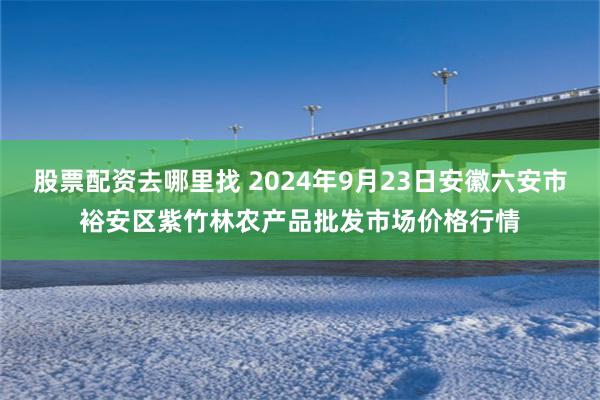 股票配资去哪里找 2024年9月23日安徽六安市裕安区紫竹林农产品批发市场价格行情