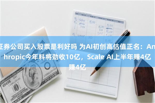 证券公司买入股票是利好吗 为AI初创高估值正名：Anthropic今年料将劲收10亿，Scale AI上半年赚4亿