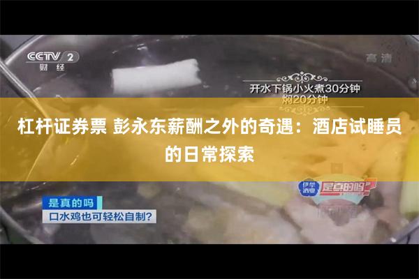 杠杆证券票 彭永东薪酬之外的奇遇：酒店试睡员的日常探索