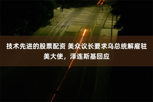 技术先进的股票配资 美众议长要求乌总统解雇驻美大使，泽连斯基回应