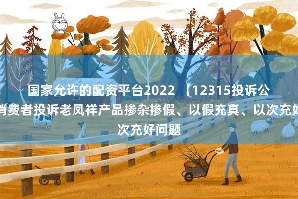 国家允许的配资平台2022 【12315投诉公示】消费者投诉老凤祥产品掺杂掺假、以假充真、以次充好问题