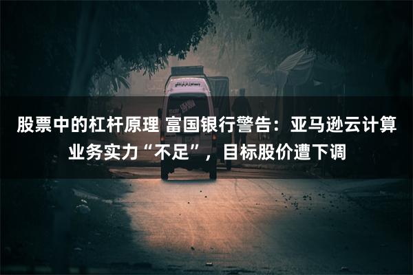 股票中的杠杆原理 富国银行警告：亚马逊云计算业务实力“不足”，目标股价遭下调