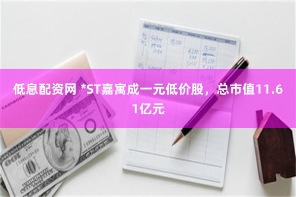 低息配资网 *ST嘉寓成一元低价股，总市值11.61亿元