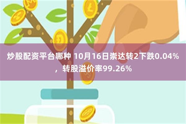 炒股配资平台哪种 10月16日崇达转2下跌0.04%，转股溢价率99.26%