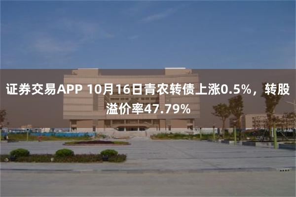 证券交易APP 10月16日青农转债上涨0.5%，转股溢价率47.79%