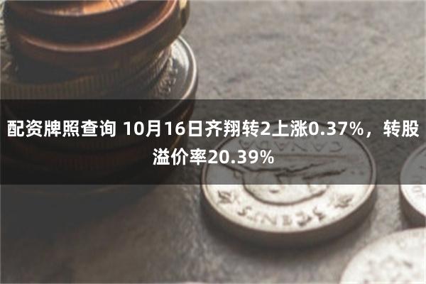 配资牌照查询 10月16日齐翔转2上涨0.37%，转股溢价率20.39%